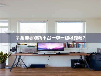 贺州手机兼职赚钱平台一单一结可靠吗？