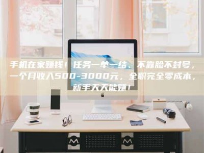 贺州手机在家赚钱！任务一单一结、不靠脸不封号，一个月收入500-3000元，全职完全零成本，新手天天能赚！