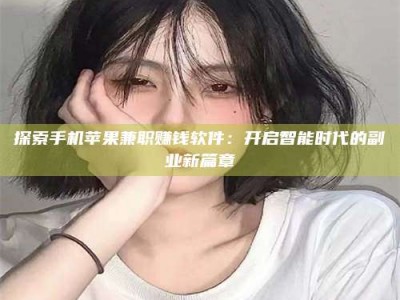 贺州探索手机苹果兼职赚钱软件：开启智能时代的副业新篇章