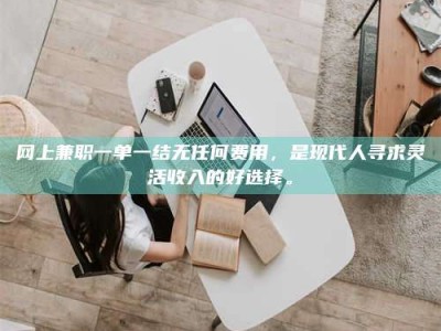 贺州网上兼职一单一结无任何费用，是现代人寻求灵活收入的好选择。