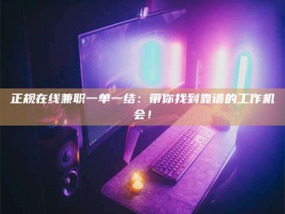 贺州正规在线兼职一单一结：带你找到靠谱的工作机会！