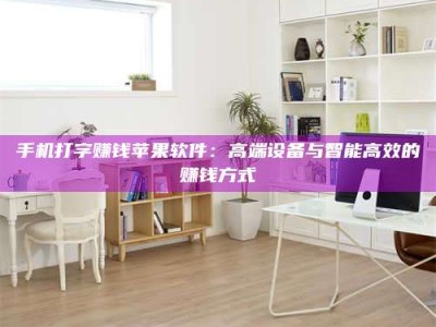 贺州手机打字赚钱苹果软件：高端设备与智能高效的赚钱方式