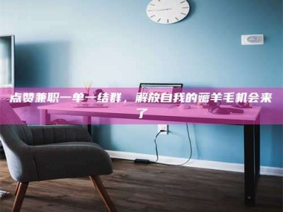 贺州点赞兼职一单一结群，解放自我的薅羊毛机会来了