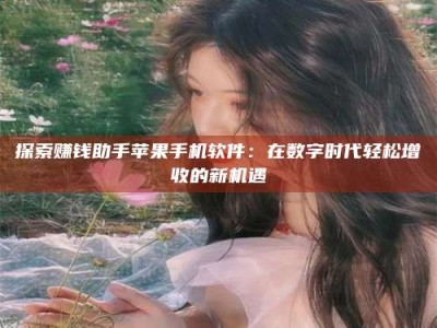 贺州探索赚钱助手苹果手机软件：在数字时代轻松增收的新机遇