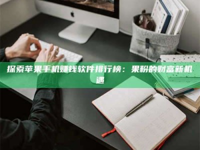 贺州探索苹果手机赚钱软件排行榜：果粉的财富新机遇
