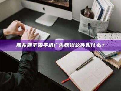 贺州朋友圈苹果手机广告赚钱软件叫什么？