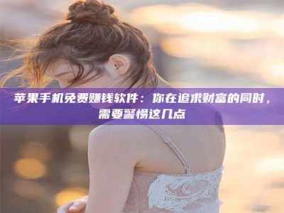 贺州苹果手机免费赚钱软件：你在追求财富的同时，需要警惕这几点
