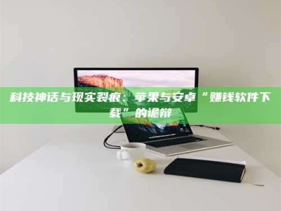 贺州科技神话与现实裂痕：苹果与安卓“赚钱软件下载”的诡辩