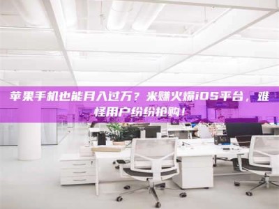 贺州苹果手机也能月入过万？米赚火爆iOS平台，难怪用户纷纷抢购！