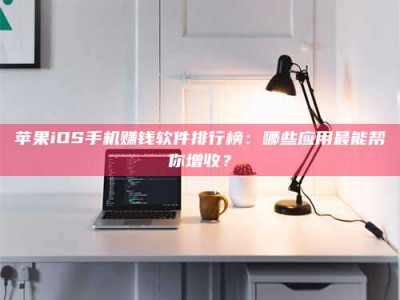 贺州苹果iOS手机赚钱软件排行榜：哪些应用最能帮你增收？