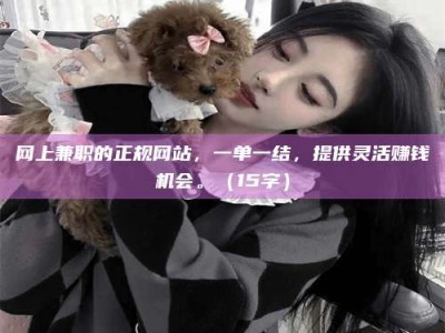 贺州网上兼职的正规网站，一单一结，提供灵活赚钱机会。（15字）